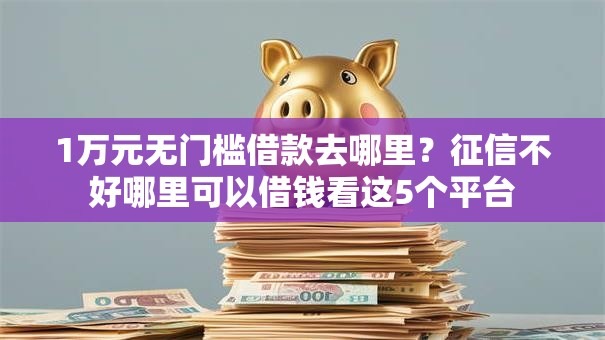 1万元无门槛借款去哪里?征信不好哪里可以借钱看这5个平台 1万元无门槛借款去哪里?征信不好哪里可以借钱看这5个平台