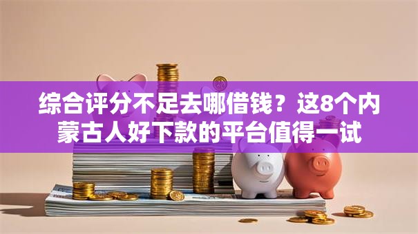 综合评分不足去哪借钱?这8个内蒙古人好下款的平台值得一试 综合评分不足去哪借钱?这8个内蒙古人好下款的平台值得一试