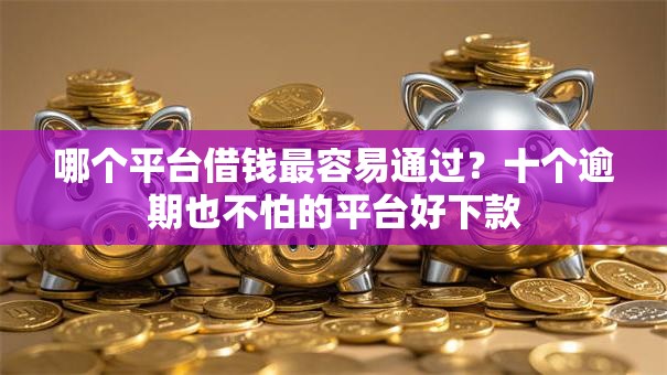 哪个平台借钱最容易通过？十个逾期也不怕的平台好下款