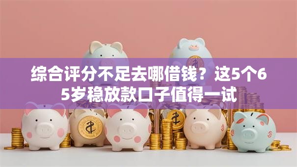 综合评分不足去哪借钱?这5个65岁稳放款口子值得一试 综合评分不足去哪借钱?这5个65岁稳放款口子值得一试