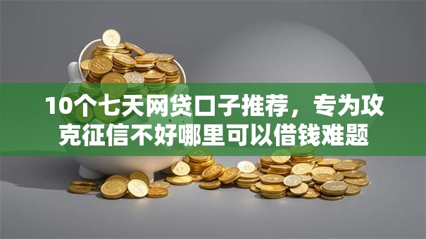 10个七天网贷口子推荐，专为攻克征信不好哪里可以借钱难题