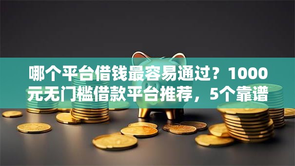 哪个平台借钱最容易通过?1000元无门槛借款平台推荐,5个靠谱借钱的网贷口子盘点 哪个平台借钱最容易通过?1000元无门槛借款平台推荐,5个靠谱借钱的网贷口子盘点