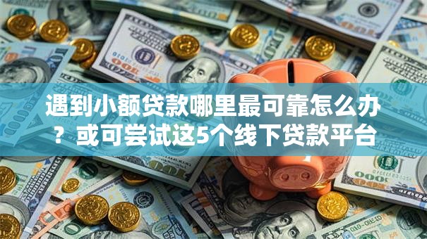 遇到小额贷款哪里最可靠怎么办?或可尝试这5个线下贷款平台 遇到小额贷款哪里最可靠怎么办?或可尝试这5个线下贷款平台