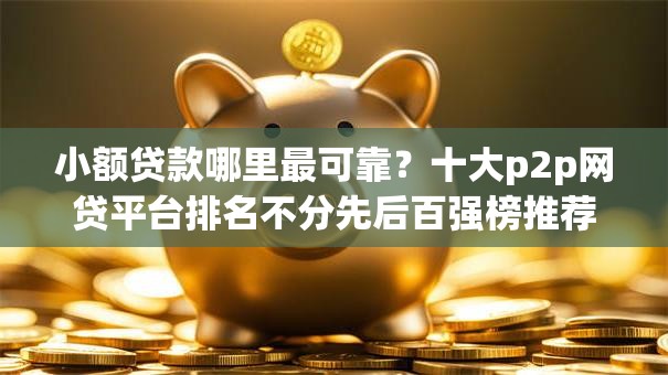 小额贷款哪里最可靠？十大p2p网贷平台排名不分先后百强榜推荐