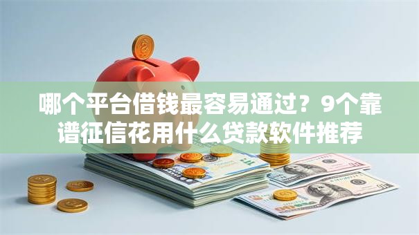 哪个平台借钱最容易通过?9个靠谱征信花用什么贷款软件推荐 哪个平台借钱最容易通过?9个靠谱征信花用什么贷款软件推荐