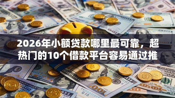 2026年小额贷款哪里最可靠,超热门的10个借款平台容易通过推荐 2026年小额贷款哪里最可靠,超热门的10个借款平台容易通过推荐