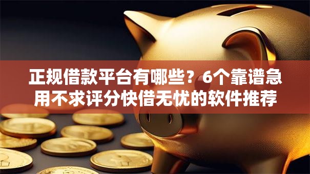 正规借款平台有哪些?6个靠谱急用不求评分快借无忧的软件推荐 正规借款平台有哪些?6个靠谱急用不求评分快借无忧的软件推荐