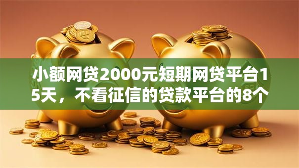 小额网贷2000元短期网贷平台15天,不看征信的贷款平台的8个平台介绍 小额网贷2000元短期网贷平台15天,不看征信的贷款平台的8个平台介绍
