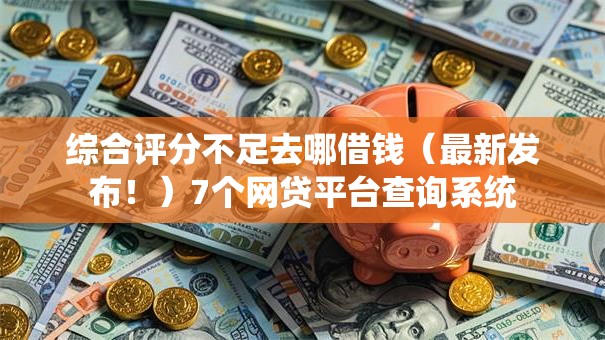 综合评分不足去哪借钱(最新发布!)7个网贷平台查询系统 综合评分不足去哪借钱(最新发布!)7个网贷平台查询系统