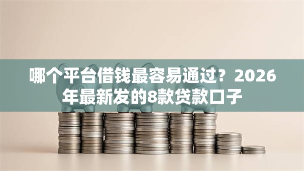 哪个平台借钱最容易通过?2026年最新发的8款贷款口子 哪个平台借钱最容易通过?2026年最新发的8款贷款口子
