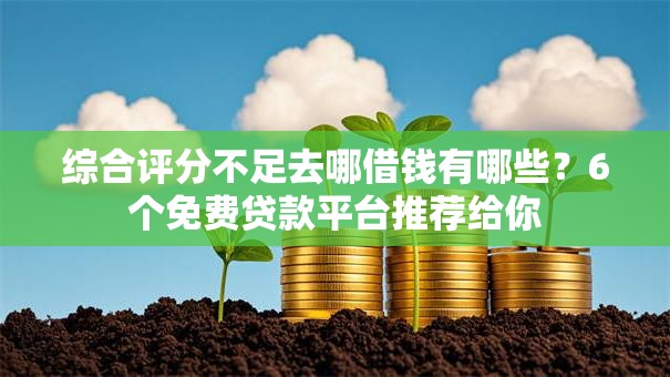 综合评分不足去哪借钱有哪些？6个免费贷款平台推荐给你