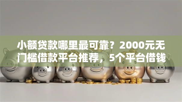 小额贷款哪里最可靠?2000元无门槛借款平台推荐,5个平台借钱额度高盘点 小额贷款哪里最可靠?2000元无门槛借款平台推荐,5个平台借钱额度高盘点