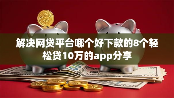 解决网贷平台哪个好下款的8个轻松贷10万的app分享 解决网贷平台哪个好下款的8个轻松贷10万的app分享