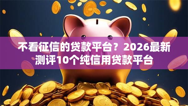 不看征信的贷款平台?2026最新测评10个纯信用贷款平台 不看征信的贷款平台?2026最新测评10个纯信用贷款平台