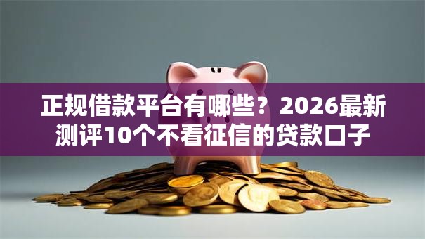 正规借款平台有哪些？2026最新测评10个不看征信的贷款口子