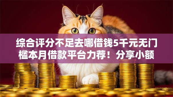 综合评分不足去哪借钱5千元无门槛本月借款平台力荐！分享小额网贷口子5千元无门槛借款