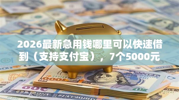 2026最新急用钱哪里可以快速借到(支持支付宝),7个5000元贷款平台好无私分享 2026最新急用钱哪里可以快速借到(支持支付宝),7个5000元贷款平台好无私分享