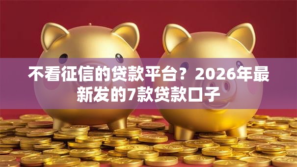 不看征信的贷款平台？2026年最新发的7款贷款口子