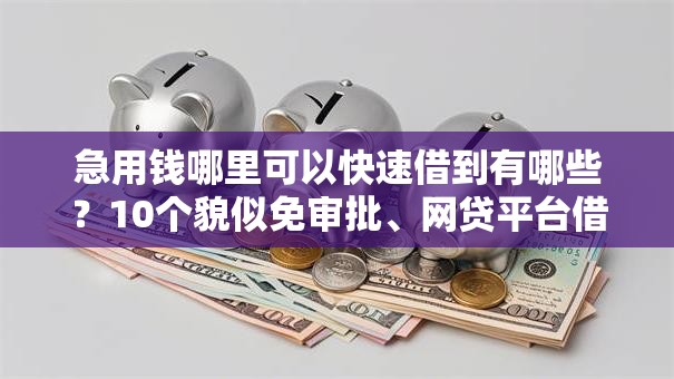急用钱哪里可以快速借到有哪些？10个貌似免审批、网贷平台借钱利息低合集