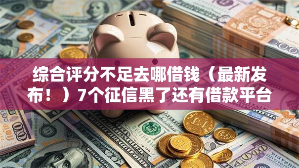 综合评分不足去哪借钱（最新发布！）7个征信黑了还有借款平台可以借钱
