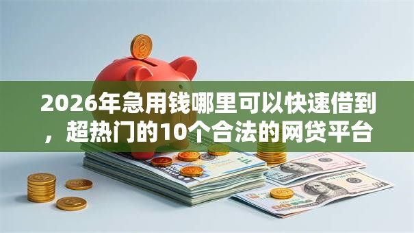 2026年急用钱哪里可以快速借到，超热门的10个合法的网贷平台推荐