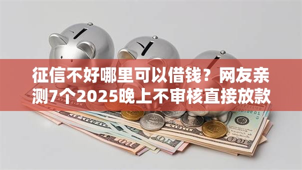 征信不好哪里可以借钱？网友亲测7个2025晚上不审核直接放款口子盘点