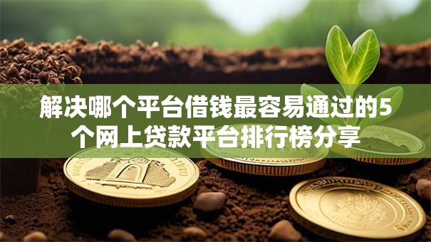 解决哪个平台借钱最容易通过的5个网上贷款平台排行榜分享