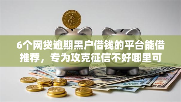 6个网贷逾期黑户借钱的平台能借推荐,专为攻克征信不好哪里可以借钱难题 6个网贷逾期黑户借钱的平台能借推荐,专为攻克征信不好哪里可以借钱难题