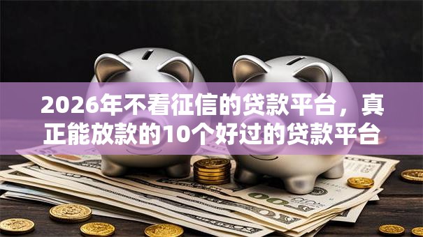 2026年不看征信的贷款平台，真正能放款的10个好过的贷款平台推荐