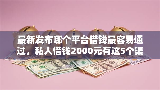 最新发布哪个平台借钱最容易通过,私人借钱2000元有这5个渠道 最新发布哪个平台借钱最容易通过,私人借钱2000元有这5个渠道