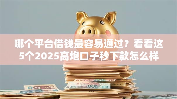 哪个平台借钱最容易通过?看看这5个2025高炮口子秒下款怎么样 哪个平台借钱最容易通过?看看这5个2025高炮口子秒下款怎么样