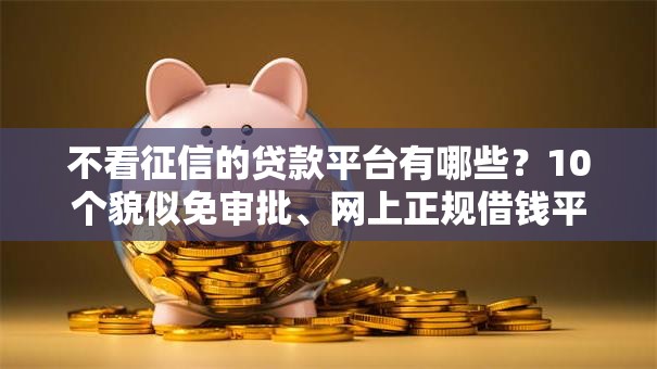 不看征信的贷款平台有哪些?10个貌似免审批、网上正规借钱平台合集 不看征信的贷款平台有哪些?10个貌似免审批、网上正规借钱平台合集