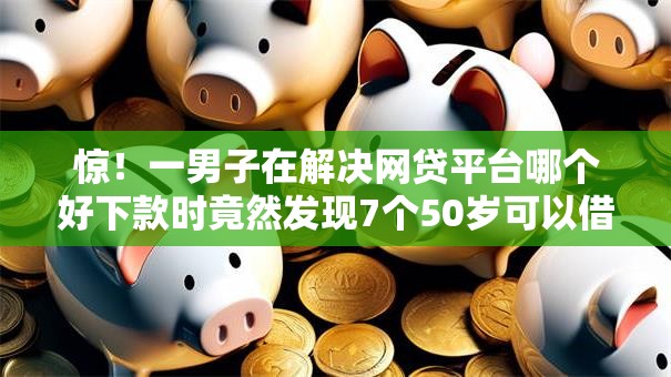 惊!一男子在解决网贷平台哪个好下款时竟然发现7个50岁可以借款的网贷平台,事后分享了出来 惊!一男子在解决网贷平台哪个好下款时竟然发现7个50岁可以借款的网贷平台,事后分享了出来