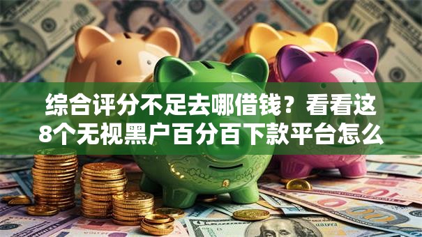 综合评分不足去哪借钱?看看这8个无视黑户百分百下款平台怎么样 综合评分不足去哪借钱?看看这8个无视黑户百分百下款平台怎么样