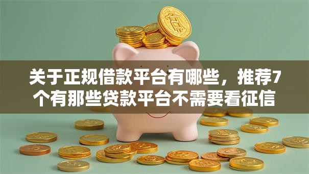 关于正规借款平台有哪些,推荐7个有那些贷款平台不需要看征信给你 关于正规借款平台有哪些,推荐7个有那些贷款平台不需要看征信给你