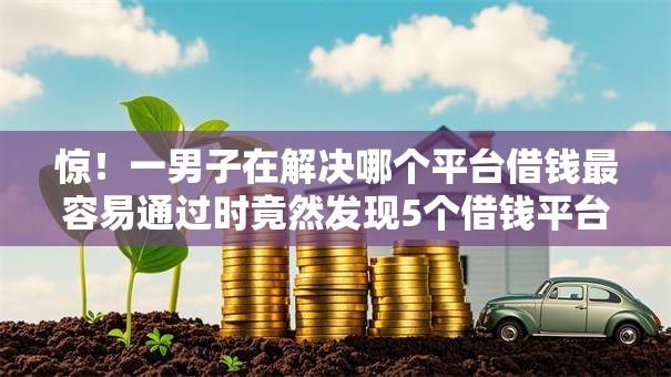 惊!一男子在解决哪个平台借钱最容易通过时竟然发现5个借钱平台,事后分享了出来 惊!一男子在解决哪个平台借钱最容易通过时竟然发现5个借钱平台,事后分享了出来