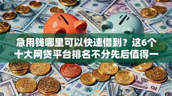 急用钱哪里可以快速借到?这6个十大网贷平台排名不分先后值得一试 急用钱哪里可以快速借到?这6个十大网贷平台排名不分先后值得一试