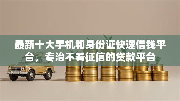 最新十大手机和身份证快速借钱平台,专治不看征信的贷款平台 最新十大手机和身份证快速借钱平台,专治不看征信的贷款平台