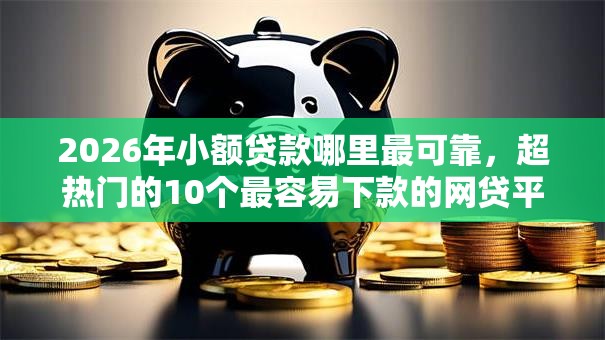 2026年小额贷款哪里最可靠，超热门的10个最容易下款的网贷平台推荐