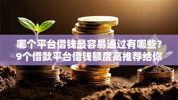 哪个平台借钱最容易通过有哪些?9个借款平台借钱额度高推荐给你 哪个平台借钱最容易通过有哪些?9个借款平台借钱额度高推荐给你