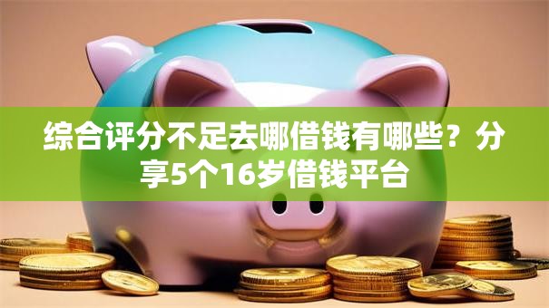综合评分不足去哪借钱有哪些?分享5个16岁借钱平台 综合评分不足去哪借钱有哪些?分享5个16岁借钱平台
