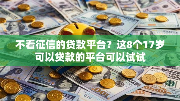 不看征信的贷款平台?这8个17岁可以贷款的平台可以试试 不看征信的贷款平台?这8个17岁可以贷款的平台可以试试