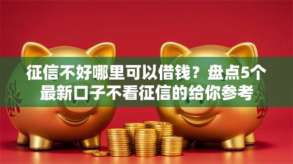 征信不好哪里可以借钱?盘点5个最新口子不看征信的给你参考 征信不好哪里可以借钱?盘点5个最新口子不看征信的给你参考