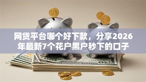 网贷平台哪个好下款，分享2026年最新7个花户黑户秒下的口子