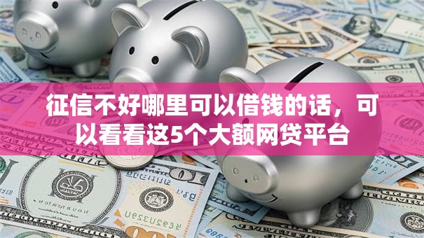 征信不好哪里可以借钱的话,可以看看这5个大额网贷平台 征信不好哪里可以借钱的话,可以看看这5个大额网贷平台