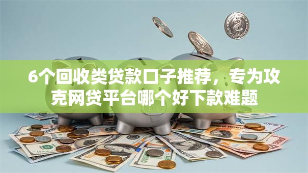 6个回收类贷款口子推荐,专为攻克网贷平台哪个好下款难题 6个回收类贷款口子推荐,专为攻克网贷平台哪个好下款难题