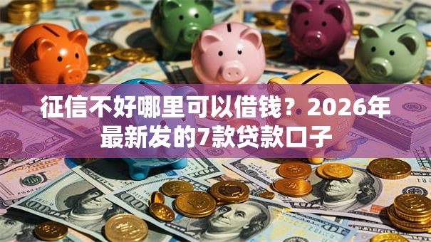 征信不好哪里可以借钱?2026年最新发的7款贷款口子 征信不好哪里可以借钱?2026年最新发的7款贷款口子