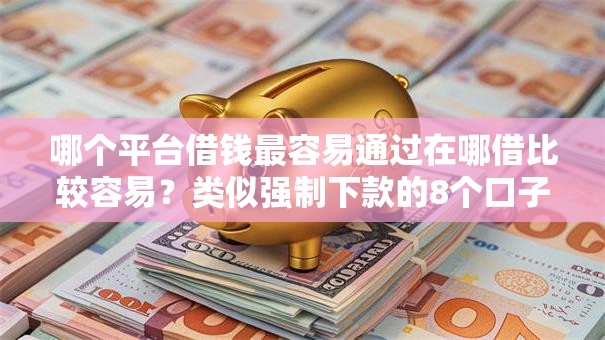 哪个平台借钱最容易通过在哪借比较容易?类似强制下款的8个口子参考 哪个平台借钱最容易通过在哪借比较容易?类似强制下款的8个口子参考