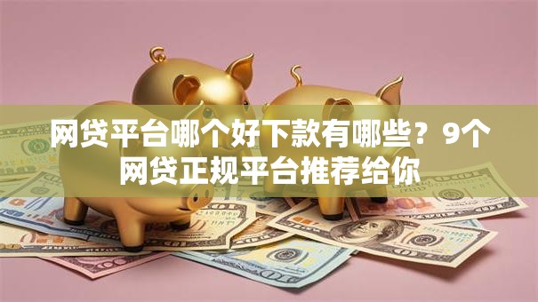 网贷平台哪个好下款有哪些?9个网贷正规平台推荐给你 网贷平台哪个好下款有哪些?9个网贷正规平台推荐给你