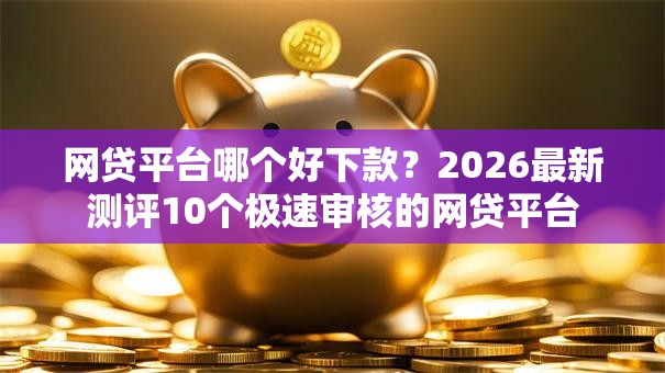 网贷平台哪个好下款?2026最新测评10个极速审核的网贷平台 网贷平台哪个好下款?2026最新测评10个极速审核的网贷平台